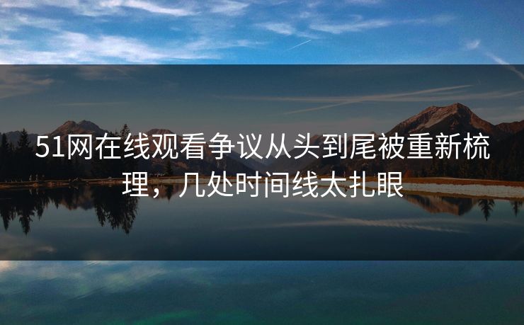 51网在线观看争议从头到尾被重新梳理,几处时间线太扎眼 51网在线观看争议从头到尾被重新梳理,几处时间线太扎眼