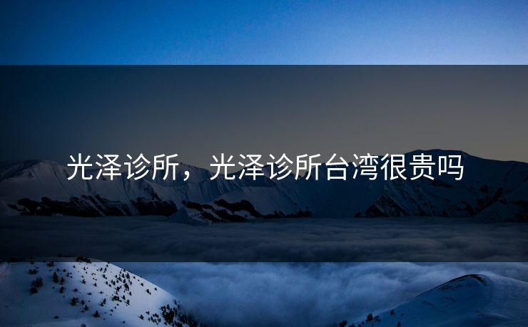 光泽诊所，光泽诊所台湾很贵吗