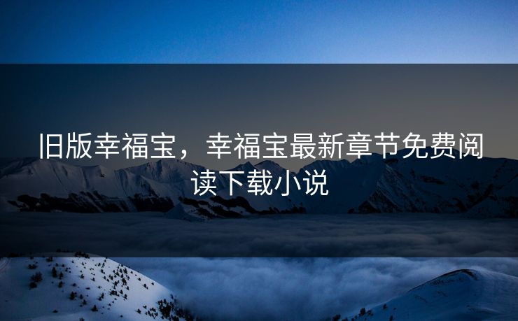 旧版幸福宝，幸福宝最新章节免费阅读下载小说