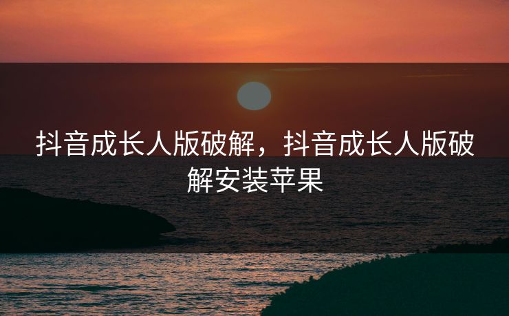 抖音成长人版破解，抖音成长人版破解安装苹果
