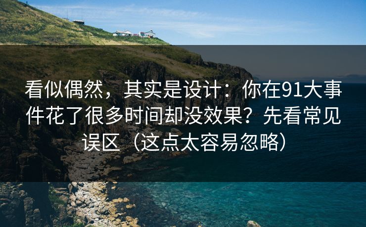 看似偶然，其实是设计：你在91大事件花了很多时间却没效果？先看常见误区（这点太容易忽略）